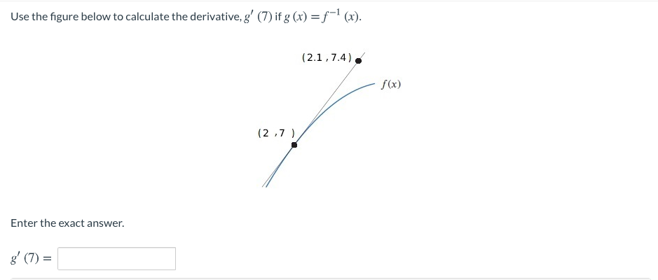 Use the figure below to calculate the derivative, g' (7) if g (x) = f¬1 (x).
(2.1,7.4),
f(x)
(2 ,7 )
Enter the exact answer.
g' (7) =
