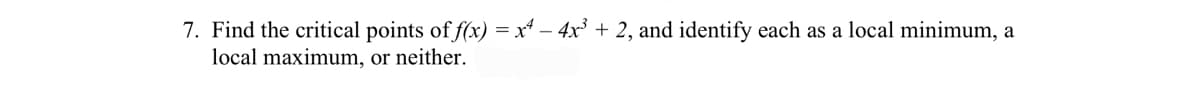 7. Find the critical points of f(x) = x* – 4x + 2, and identify each as a local minimum, a
local maximum, or neither.

