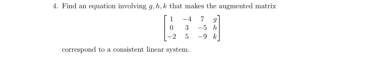 4. Find an equation involving g, h, k that makes the augmented matrix
1
0
-2
correspond to a consistent linear system.
-4 7 9
3
-5 h
-9 k
ст