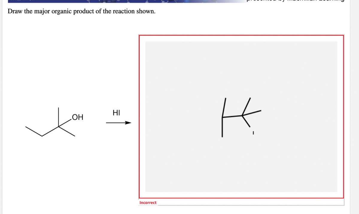 Draw the major organic product of the reaction shown.
OH
HI
Incorrect
H