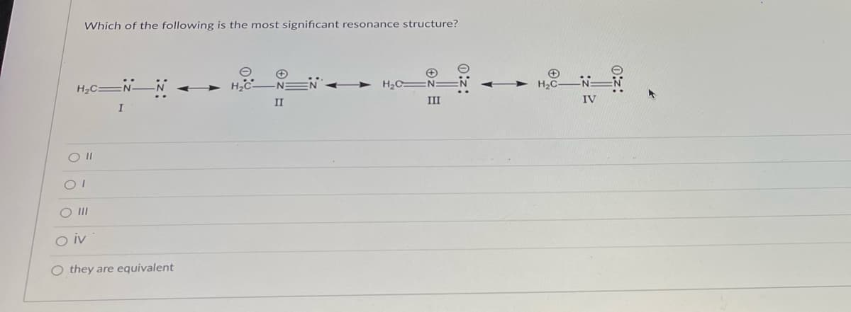 Which of the following is the most significant resonance structure?
H₂C=NN
N
H₂C N:
III
I
O II
OI
O III
O iv
O they are equivalent
0:z:
H₂C-
N
IV
e