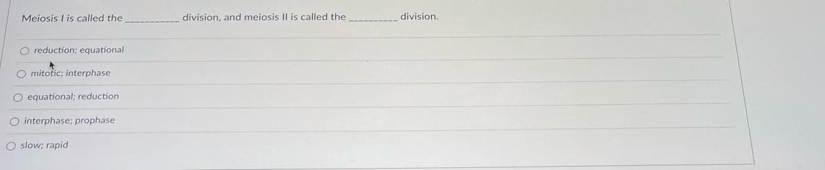 Meiosis I is called the
division, and meiosis II is called the
division.
O reduction; equational
O mitotic; interphase
O equational; reduction
O interphase; prophase
O slow; rapid
