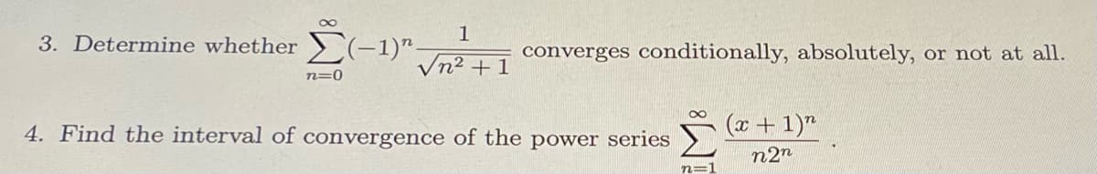 3. Determine whether (-1)"-
converges conditionally, absolutely, or not at all.
Vn2 + 1
n=0
4. Find the interval of convergence of the power series
(x + 1)"
n2n
n=
