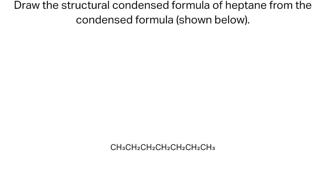 Draw the structural condensed formula of heptane from the
condensed formula (shown below).
CH3CH2CH2CH2CH2CH2CH3