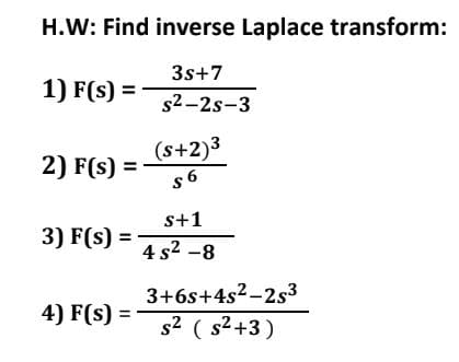 H.W: Find inverse Laplace transform:
3s+7
1) F(s) =
s2-2s-3
(s+2)3
2) F(s) =
s+1
3) F(s) =
4 s2 -8
3+6s+4s2-2s3
4) F(s) =
s2 ( s²+3)
