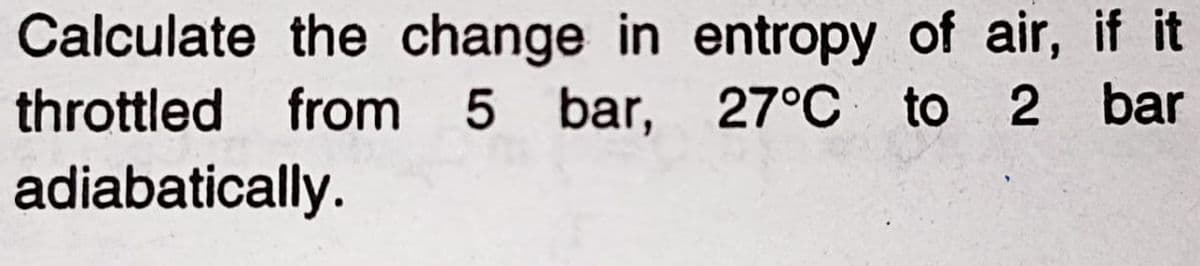 Calculate the change in entropy of air, if it
throttled from 5 bar, 27°C to 2 bar
adiabatically.
