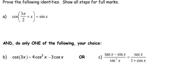 Prove the following identities. Show all steps for full marks.
Зл
a) COS
( ³7 + x) =
+ x = sin x
2
AND, do only ONE of the following, your choice:
b) cos(3x) = 4 cos³x - 3 cos x
OR
c)
tan x-sin x
sin ³ x
sec x
1+ cos x