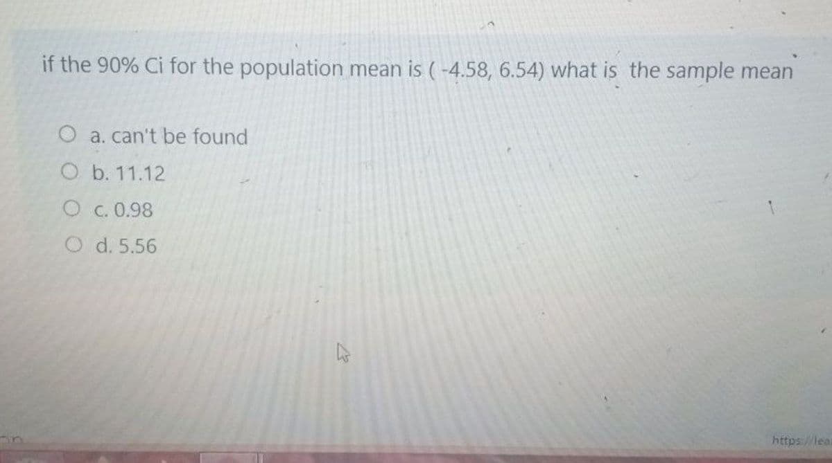 if the 90% Ci for the population mean is (-4.58, 6.54) what is the sample mean
O a. can't be found
O b. 11.12
O c. 0.98
O d. 5.56
https://lea
