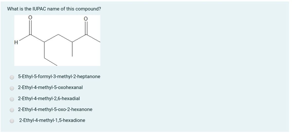 What is the IUPAC name of this compound?
H
5-Ethyl-5-formyl-3-methyl-2-heptanone
2-Ethyl-4-methyl-5-oxohexanal
2-Ethyl-4-methyl-2,6-hexadial
2-Ethyl-4-methyl-5-oxo-2-hexanone
2-Ethyl-4-methyl-1,5-hexadione
