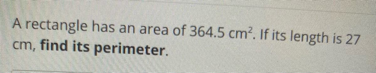 A rectangle has an area of 364.5 cm?. If its length is 27
cm, find its perimeter.
