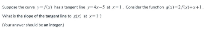 Suppose the curve y=f(x) has a tangent line y=4x-5 at x=1. Consider the function g(x)=2f(x)+x+1.
What is the slope of the tangent line to g(x) at x=1?
(Your answer should be an integer.)
