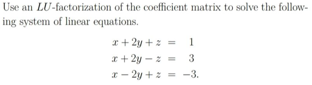 Use an LU-factorization of the coefficient matrix to solve the follow-
ing system of linear equations.
x + 2y + z =
1
x + 2y – z
3
x – 2y + z
-3.
