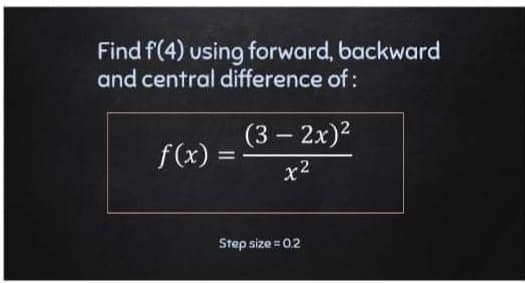 Find f(4) using forward, backward
and central difference of:
(3 – 2x)2
-
f(x) =
%3D
x2
Step size =0.2
