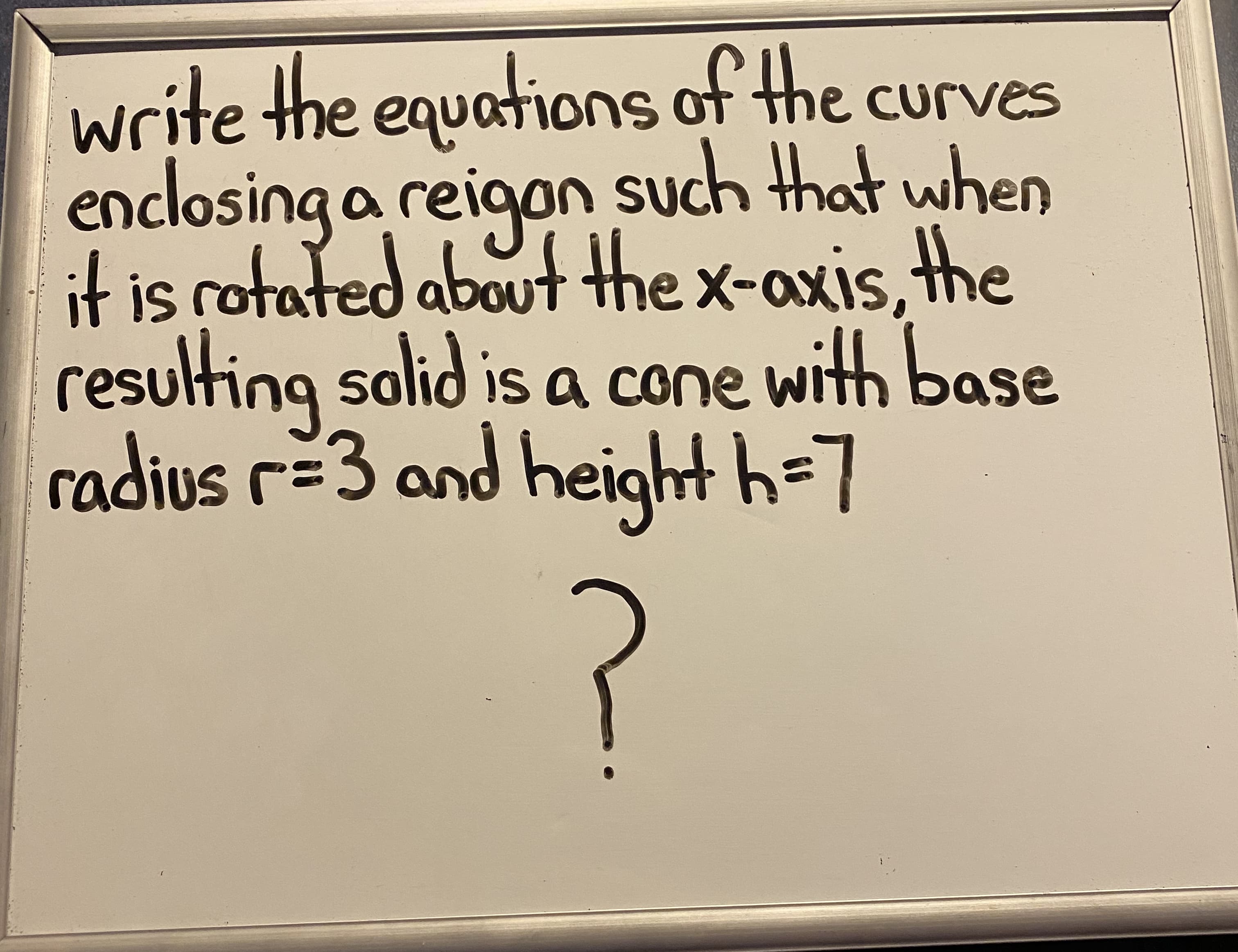write the equationns of the curves
enclosing a reigon such that when
it is rotated aboutthe x-axis, the
resulting solid is a cone with base
radius r=3 and height h=7
n SUC
