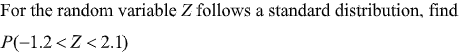 For the random variable Z follows a standard distribution, find
P(-1.2<Z <2.1)
