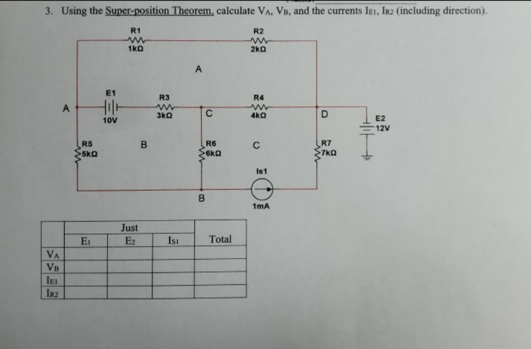 3. Using the Super-position Theorem, calculate VA, VB, and the currents IE1, IR2 (including direction).
R1
R2
1kQ
2k0
A.
E1
R3
R4
3kQ
4kQ
10V
E2
12V
R7
S7kQ
R5
R6
C
Is1
B
1mA
Just
EI
E2
Isı
Total
VA
VB
IEI
IR2
B.
