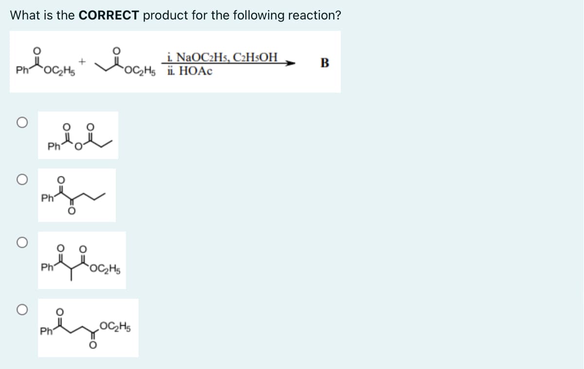 What is the CORRECT product for the following reaction?
i NaOC2Hs, C2H$OH
+
B
Ph
OC,Hs ii. HOAC
Ph
Ph
Ph
OC2H5
Ph
OC,H5
