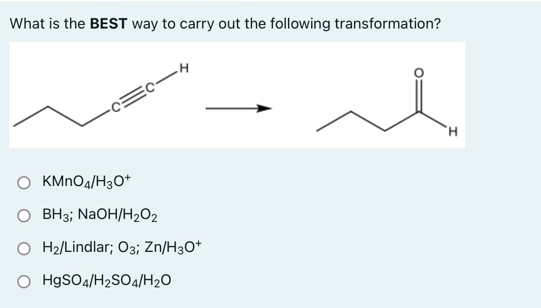 What is the BEST way to carry out the following transformation?
H.
KMNO4/H3O+
BH3; NaOH/H2O2
O H2/Lindlar; O3; Zn/H3O*
O H9SO4/H2S04/H2O
