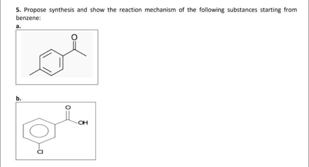 5. Propose synthesis and show the reaction mechanism of the following substances starting from
benzene:
a.
b.
-O
OH