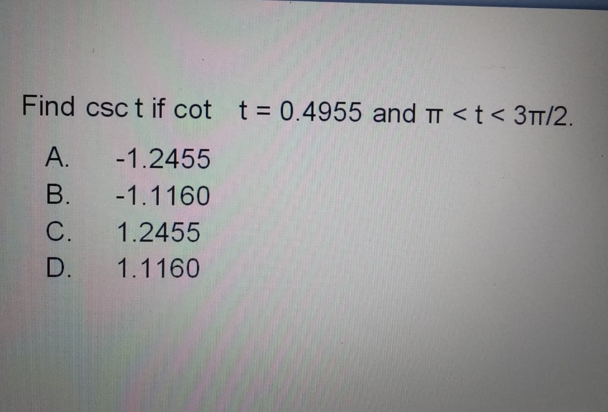 Find csc t if cot t= 0.4955 and TT <t< 3TT/2.
А.
-1.2455
В.
-1.1160
C.
1.2455
D.
1.1160
