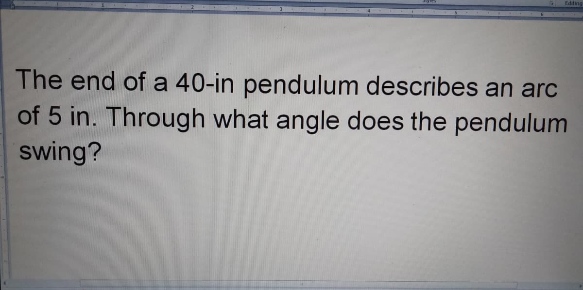 Editing
The end of a 40-in pendulum describes an arc
of 5 in. Through what angle does the pendulum
swing?
