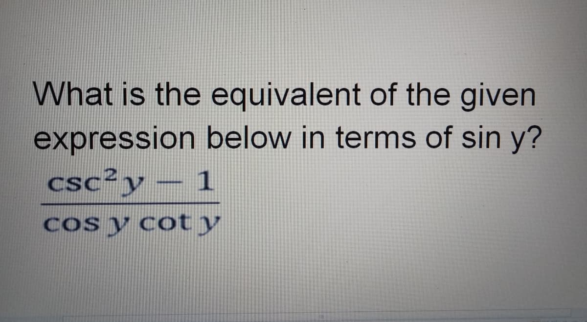 What is the equivalent of the given
expression below in terms of sin y?
csc²y – 1
Cos y coty
