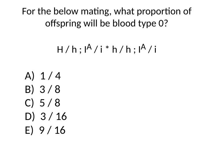 For the below mating, what proportion of
offspring will be blood type 0?
H/h; A/i* h/h; A/i
A) 1/4
B) 3/8
C) 5/8
D) 3/16
E) 9/16