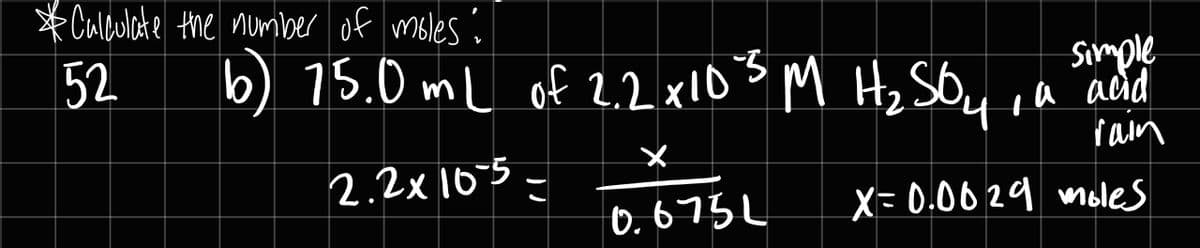 b) 15.0 mL of 2.2 x103,
52
*Culeulate the number of moles :
b) 15.0 mL of 2.2 xl0s M Hz SOu on add
Simple
M Hz SOyi
rain
2.2x16-5
X=D0.0029 moles
H
0,675L
