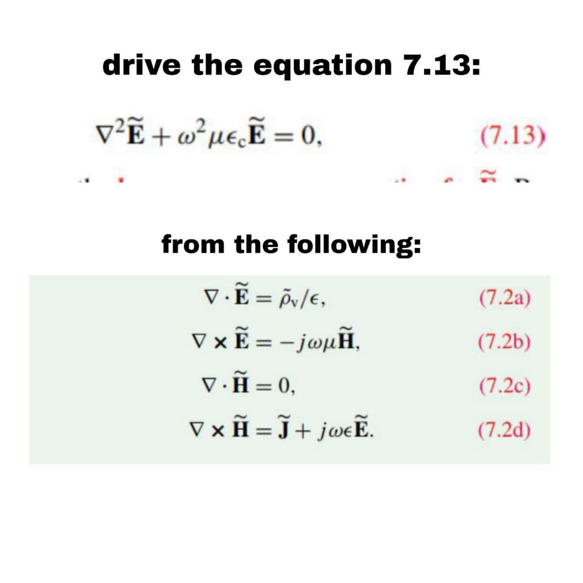 drive the equation 7.13:
v²Ẽ +w²µe‚Ẽ = 0,
(7.13)
from the following:
v.Ẽ = õ/e,
(7.2a)
%3D
V ×Ẽ = - jøµÃ,
(7.2b)
v.Ã = 0,
(7.2c)
%3D
V × Ã = J+ jweË.
(7.2d)
