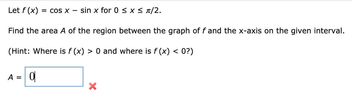 Let f (x)
= coS X
sin x for 0 < x< 1/2.
Find the area A of the region between the graph of f and the x-axis on the given interval.
(Hint: Where is f (x) > 0 and where is f (x) < 0?)
A =
