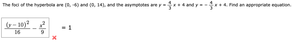 The foci of the hyperbola are (0, -6) and (0, 14), and the asymptotes are y =
4
x + 4 and y =
x + 4. Find an appropriate equation.
(y – 10)²
_ x²
-
= 1
%D
16
9
