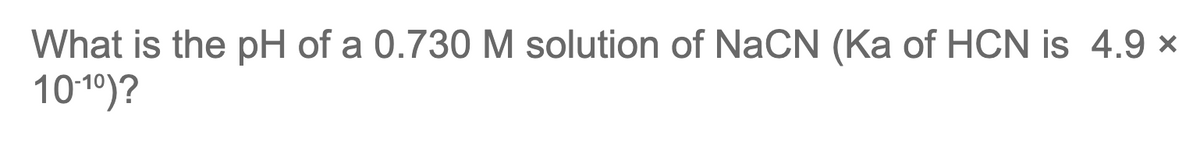 What is the pH of a 0.730 M solution of NaCN (Ka of HCN is 4.9 x
1019)?
