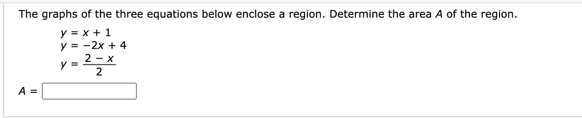 The graphs of the three equations below enclose a region. Determine the area A of the region.
y = x + 1
У %3D —2х + 4
2 - X
y =
2
A =

