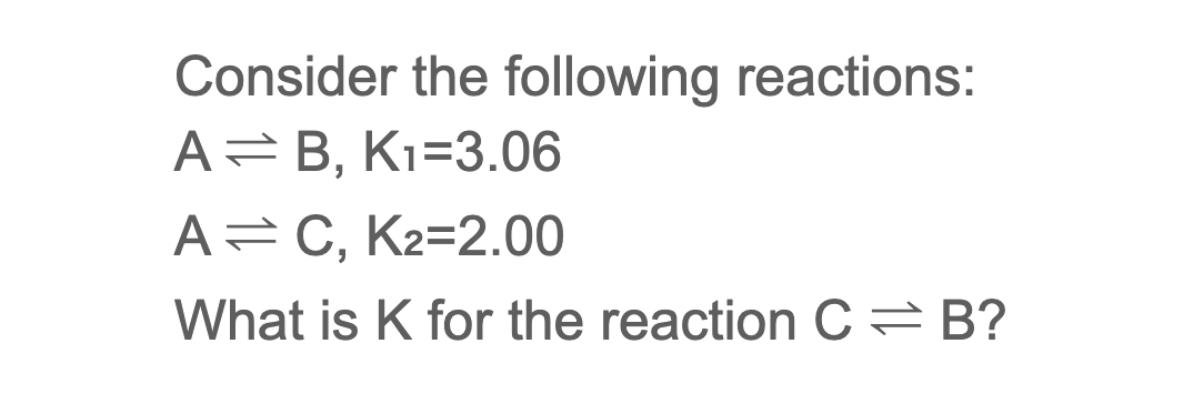 Consider the following reactions:
A=B, Kı=3.06
A=C, K2=2.00
What is K for the reaction C= B?
