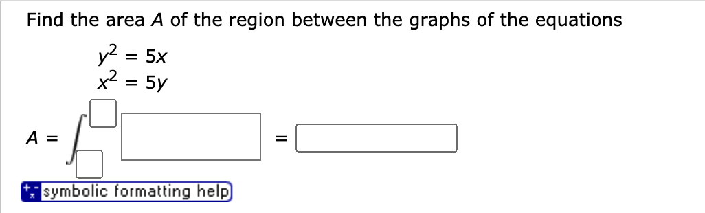 Find the area A of the region between the graphs of the equations
y2
x2
= 5x
= 5y
A =
symbolic formatting help
