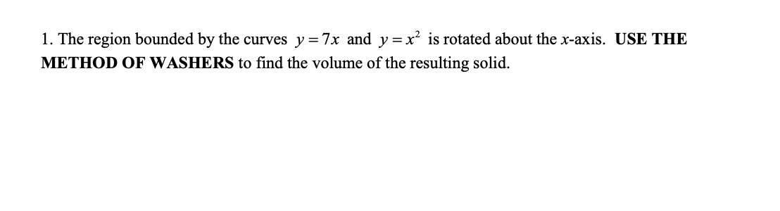 1. The region bounded by the curves y = 7x and y =x is rotated about the x-axis. USE THE
METHOD OF WASHERS to find the volume of the resulting solid.
