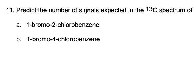 11. Predict the number of signals expected in the 13C spectrum of
a. 1-bromo-2-chlorobenzene
b. 1-bromo-4-chlorobenzene
