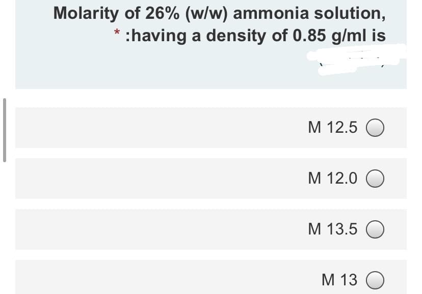 Molarity of 26% (w/w) ammonia solution,
* :having a density of 0.85 g/ml is
M 12.5 O
M 12.0 O
M 13.5 O
M 13 O

