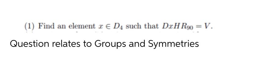 (1) Find an element r E D4 such that DrH R90 = V.
Question relates to Groups and Symmetries
