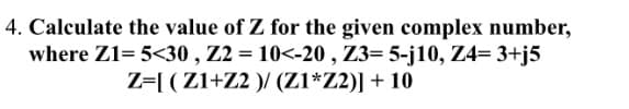 4. Calculate the value of Z for the given complex number,
where Z1= 5<30 , Z2 = 10<-20 , Z3= 5-j10, Z4= 3+j5
Z=[ ( Z1+Z2 )/ (Z1*Z2)] + 10
