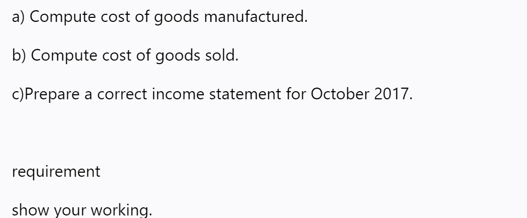 a) Compute cost of goods manufactured.
b) Compute cost of goods sold.
c)Prepare a correct income statement for October 2017.
