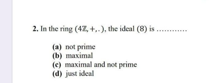 2. In the ring (4Z, +,.), the ideal (8) is
(a) not prime
(b) maximal
(c) maximal and not prime
(d) just ideal
