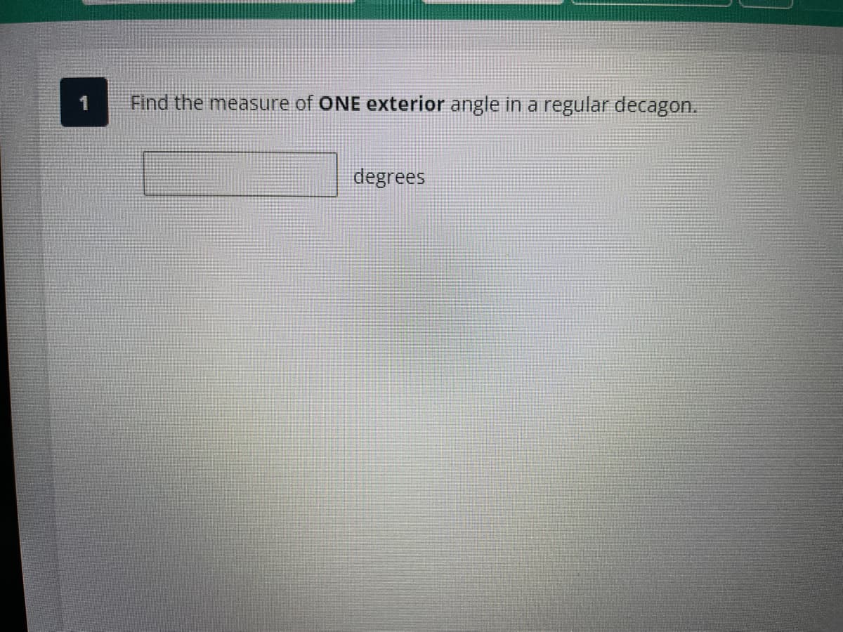 Find the measure of ONE exterior angle in a regular decagon.
degrees