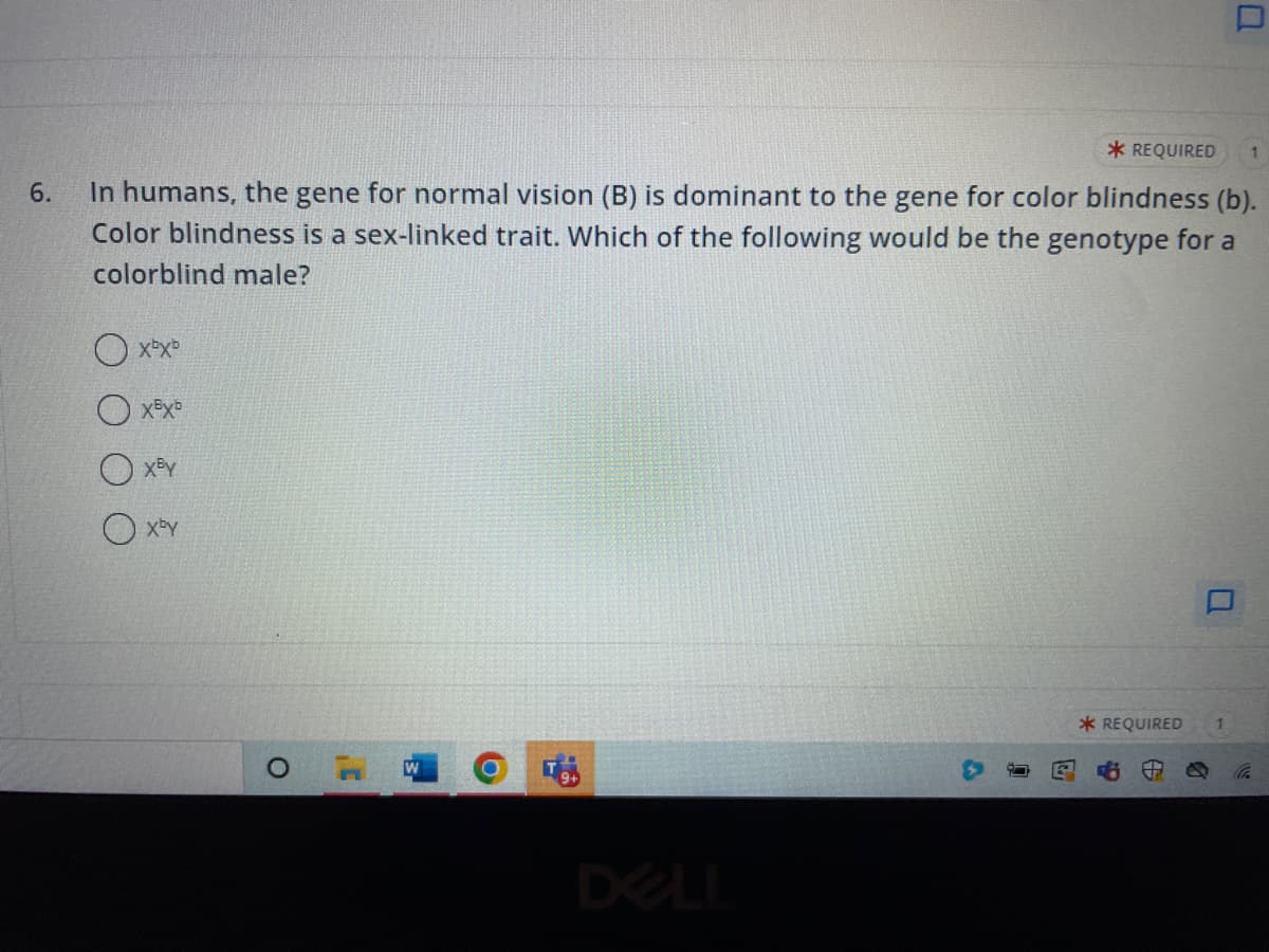 6.
In humans, the gene for normal vision (B) is dominant to the gene for color blindness (b).
Color blindness is a sex-linked trait. Which of the following would be the genotype for a
colorblind male?
xbxb
xExb
O
W
* REQUIRED
DELL
* REQUIRED
U