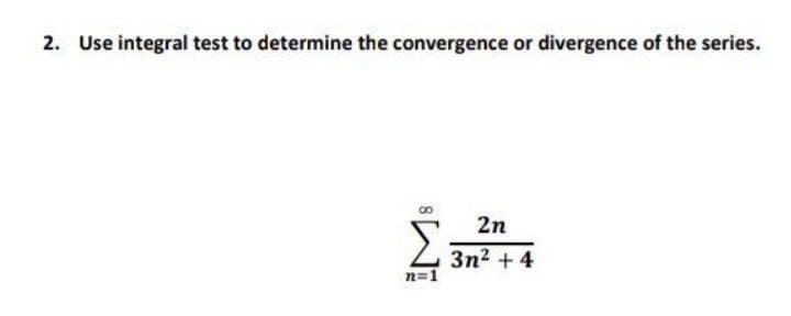 2. Use integral test to determine the convergence or divergence of the series.
2n
Σ
3n2 +4
n=1
