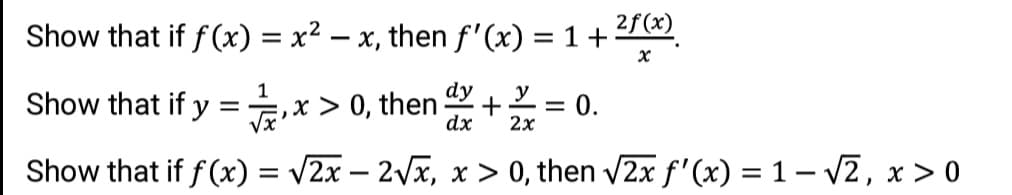 2f (x)
Show that if f(x) = x² – x, then f'(x) = 1 +
%3D
dy
1
Show that if y
,x > 0, then + = 0.
dx
2x
Show that if f (x) = v2x – 2Vx, x > 0, then /2x f'(x) = 1 – v2, x > 0
