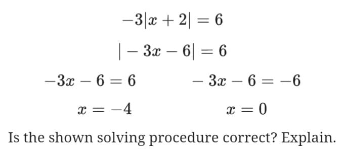 -3|x + 2| = 6
|- 3x – 6| = 6
— Зх — 6 — 6
— За — 6 — — 6
-
-
- = x
0 = x
Is the shown solving procedure correct? Explain.
