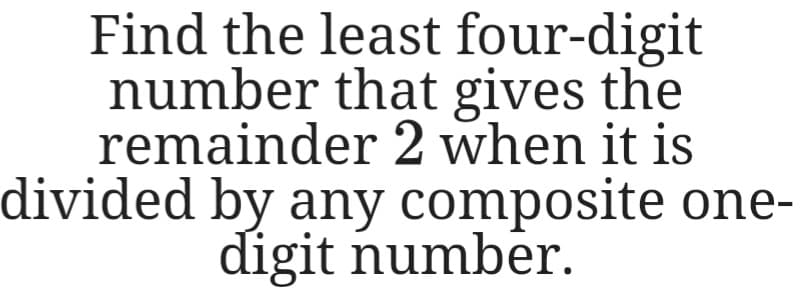 Find the least four-digit
number that gives the
remainder 2 when it is
divided by any composite one-
digit number.
