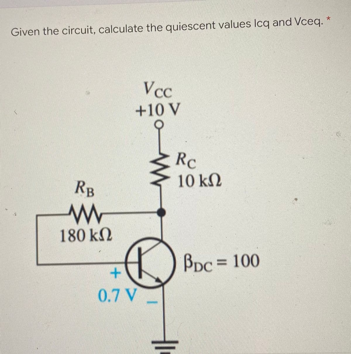 Given the circuit, calculate the quiescent values Icq and Vceq.
Vcc
+10 V
Rc
10 k2
RB
180k2
BDc%=D 100
0.7 V
