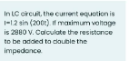 In LC circuit, the current equotion is
1-1.2 sin (200t). If masimum voltage
is 2880 V. Calculate the resistonce
to be added to double the
impedance

